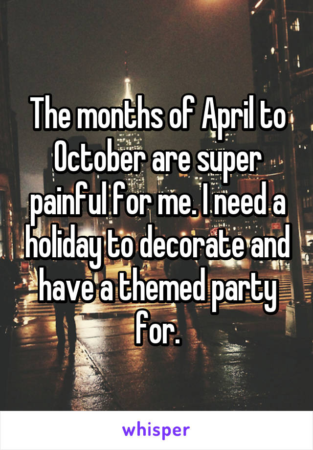 The months of April to October are super painful for me. I need a holiday to decorate and have a themed party for.