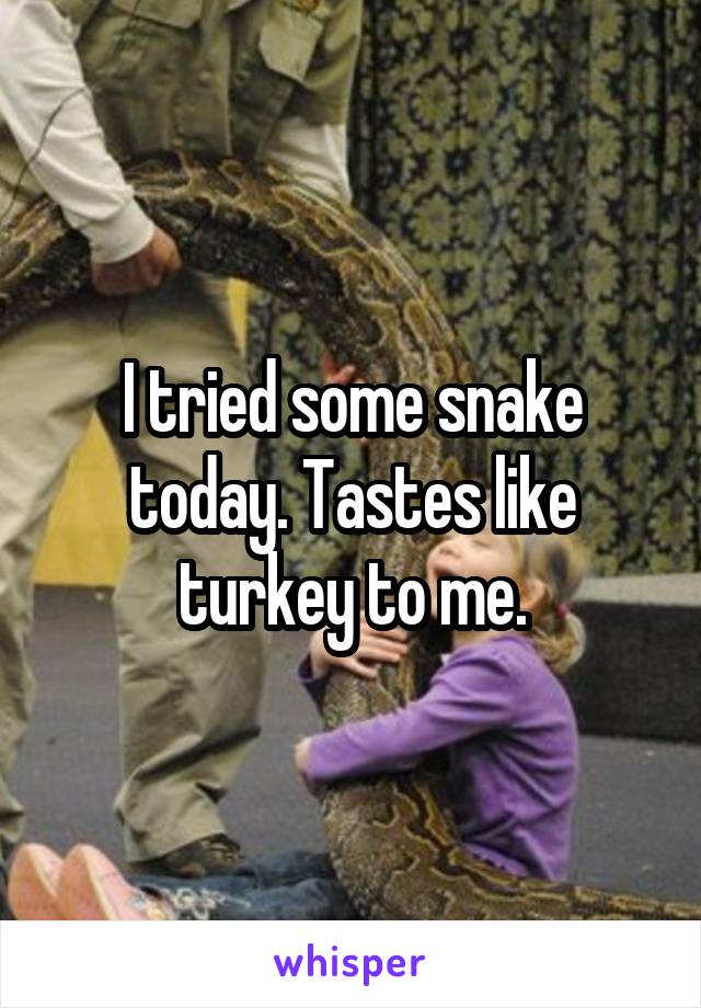 I tried some snake today. Tastes like turkey to me.