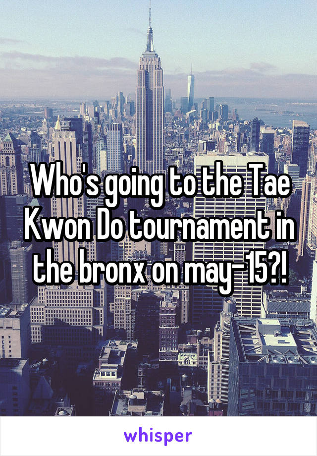 Who's going to the Tae Kwon Do tournament in the bronx on may-15?!