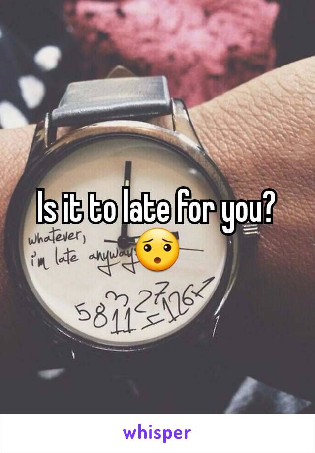 Is it to late for you? 😯