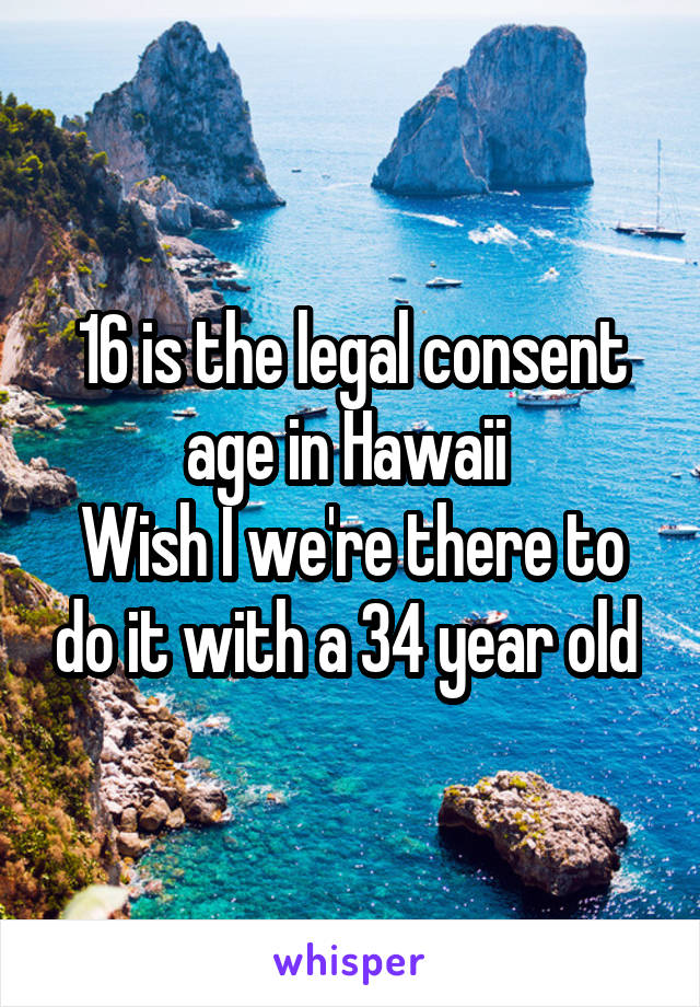 16 is the legal consent age in Hawaii 
Wish I we're there to do it with a 34 year old 