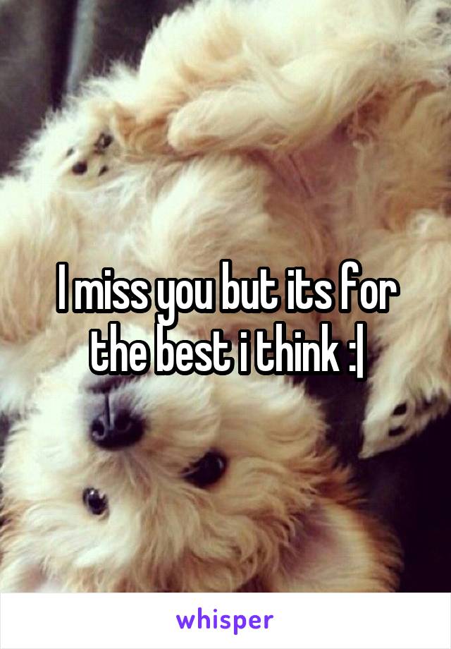 I miss you but its for the best i think :|