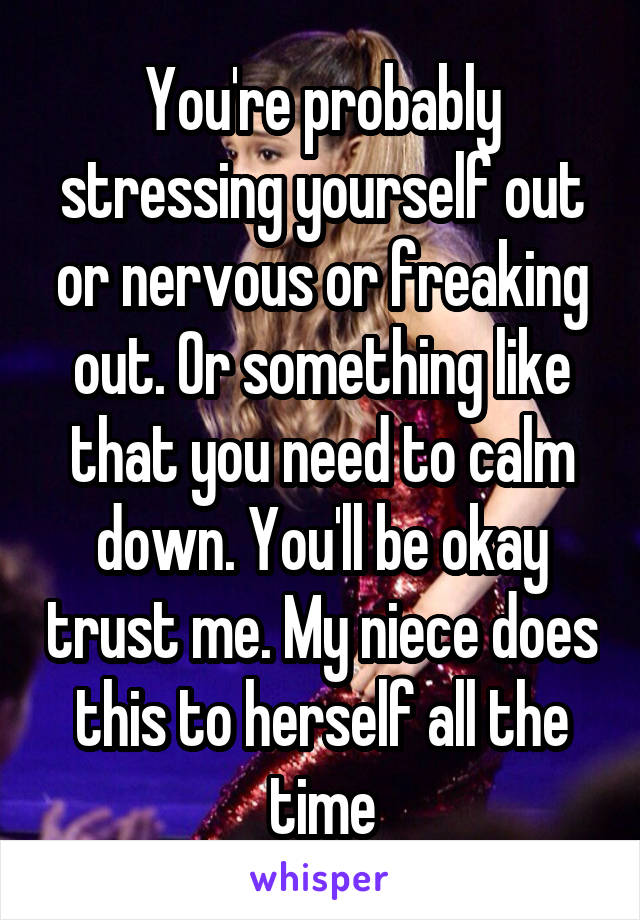 You're probably stressing yourself out or nervous or freaking out. Or something like that you need to calm down. You'll be okay trust me. My niece does this to herself all the time