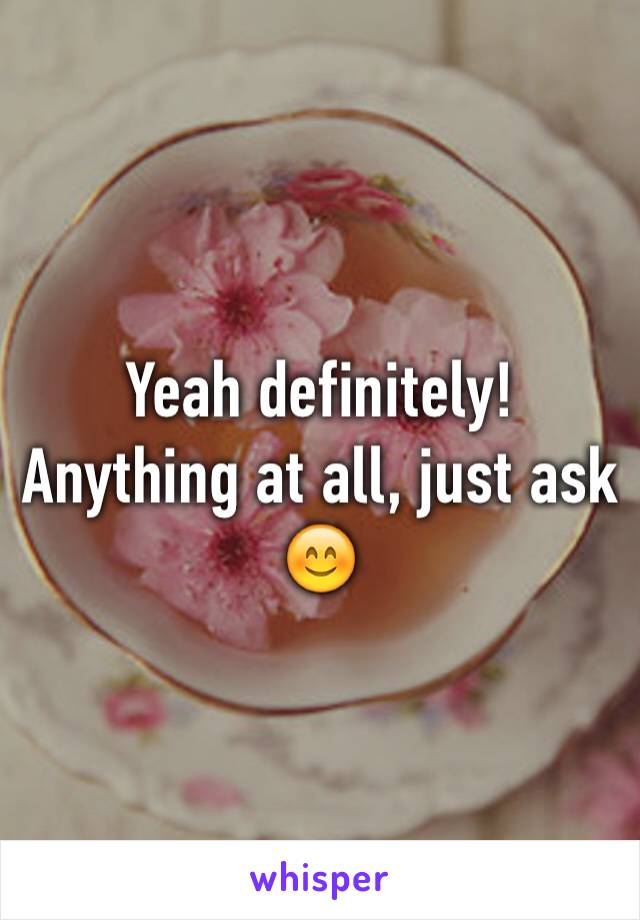 Yeah definitely! Anything at all, just ask 😊