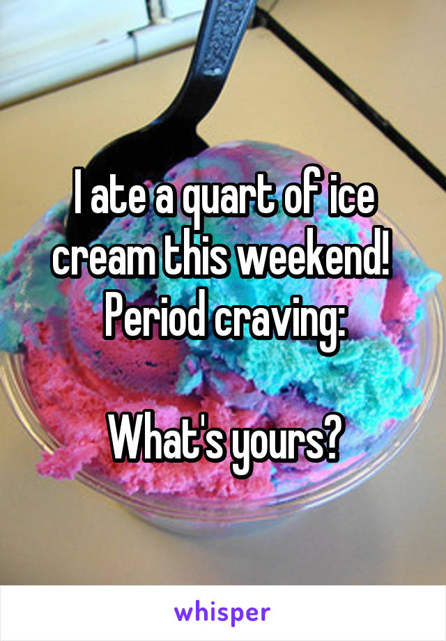 I ate a quart of ice cream this weekend!  Period craving:

What's yours?