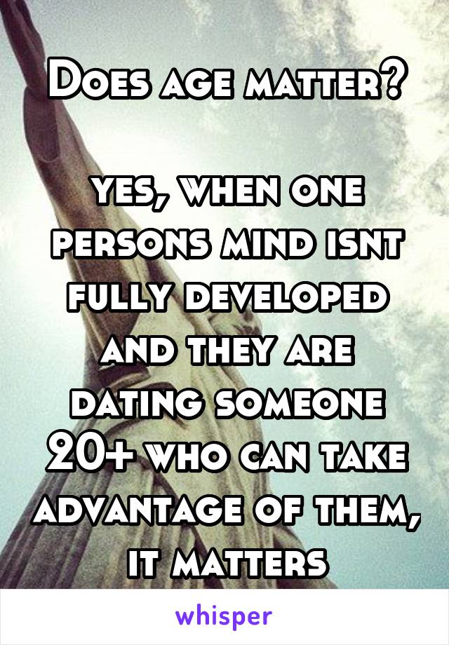 Does age matter?

yes, when one persons mind isnt fully developed and they are dating someone 20+ who can take advantage of them, it matters