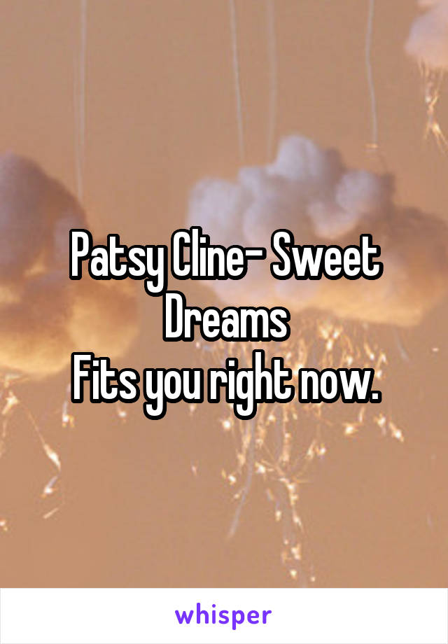 Patsy Cline- Sweet Dreams
Fits you right now.