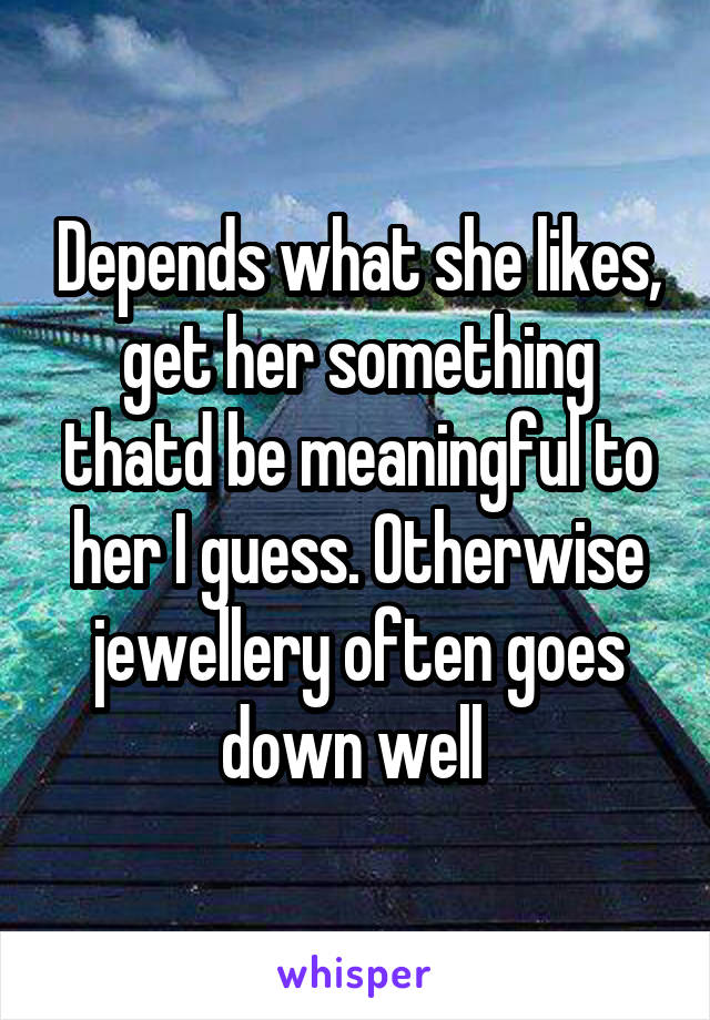 Depends what she likes, get her something thatd be meaningful to her I guess. Otherwise jewellery often goes down well 