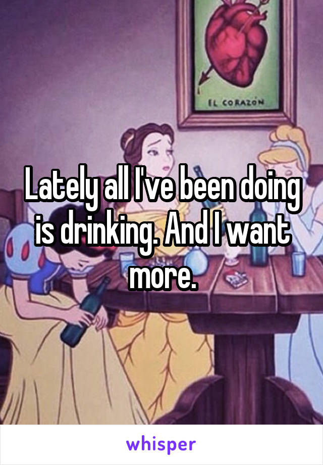 Lately all I've been doing is drinking. And I want more.