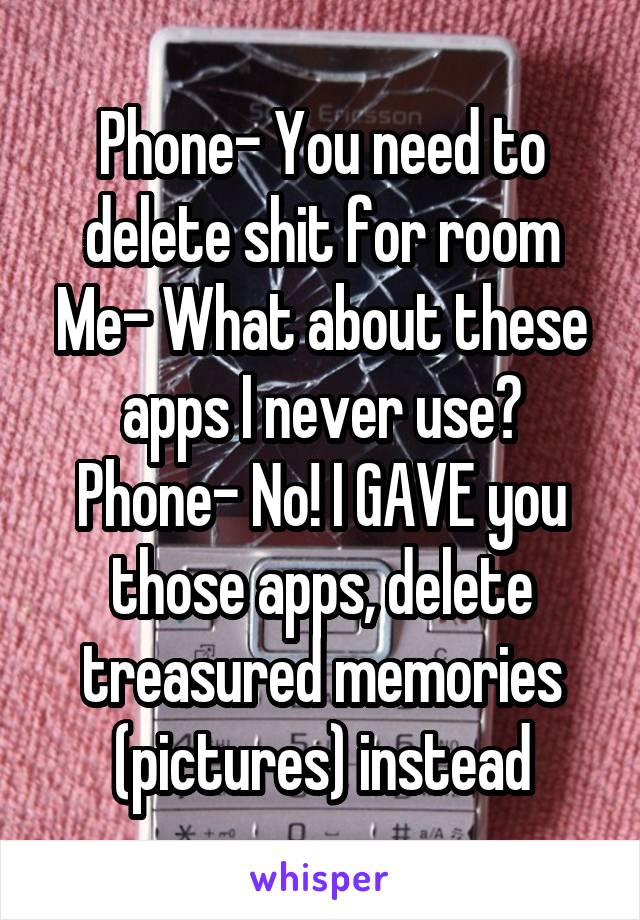 Phone- You need to delete shit for room
Me- What about these apps I never use?
Phone- No! I GAVE you those apps, delete treasured memories (pictures) instead