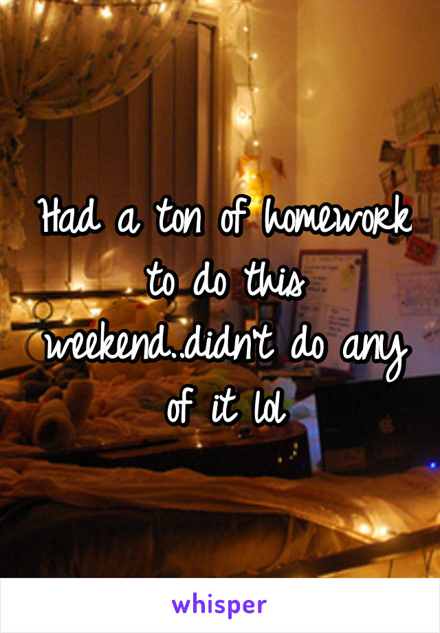 Had a ton of homework to do this weekend..didn't do any of it lol