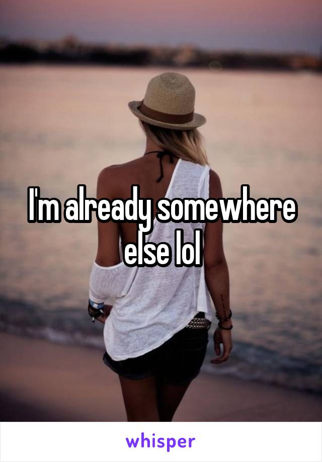 I'm already somewhere else lol