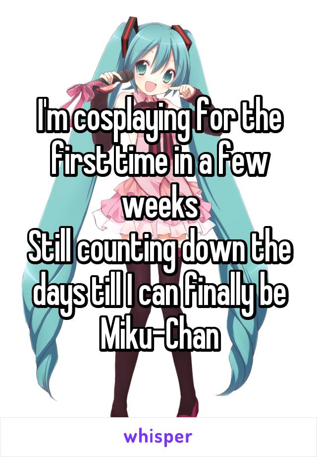 I'm cosplaying for the first time in a few weeks
Still counting down the days till I can finally be Miku-Chan