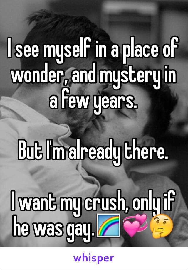 I see myself in a place of wonder, and mystery in a few years.

But I'm already there.

I want my crush, only if he was gay.🌈💞🤔