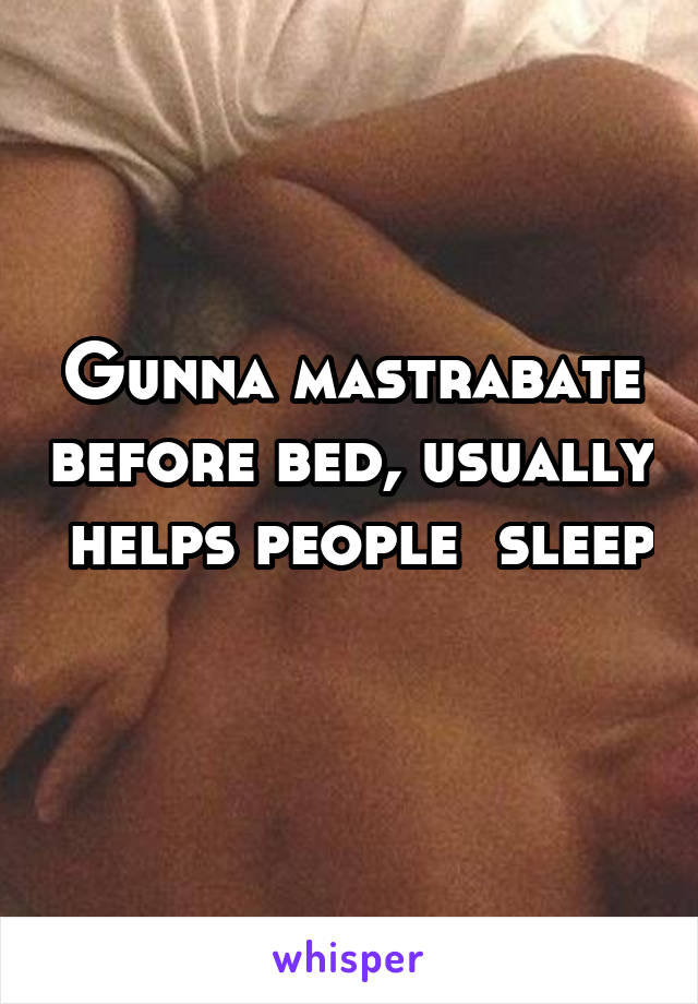 Gunna mastrabate before bed, usually  helps people  sleep 