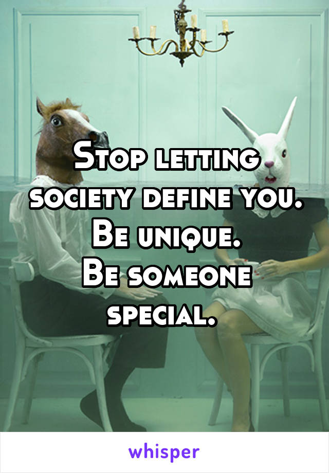 Stop letting society define you.
Be unique.
Be someone special. 