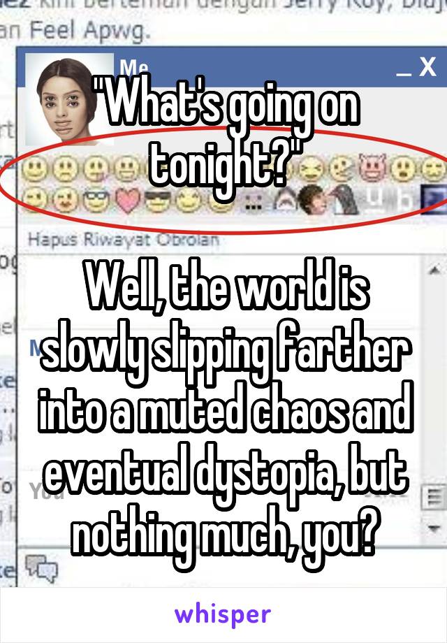 "What's going on tonight?"

Well, the world is slowly slipping farther into a muted chaos and eventual dystopia, but nothing much, you?