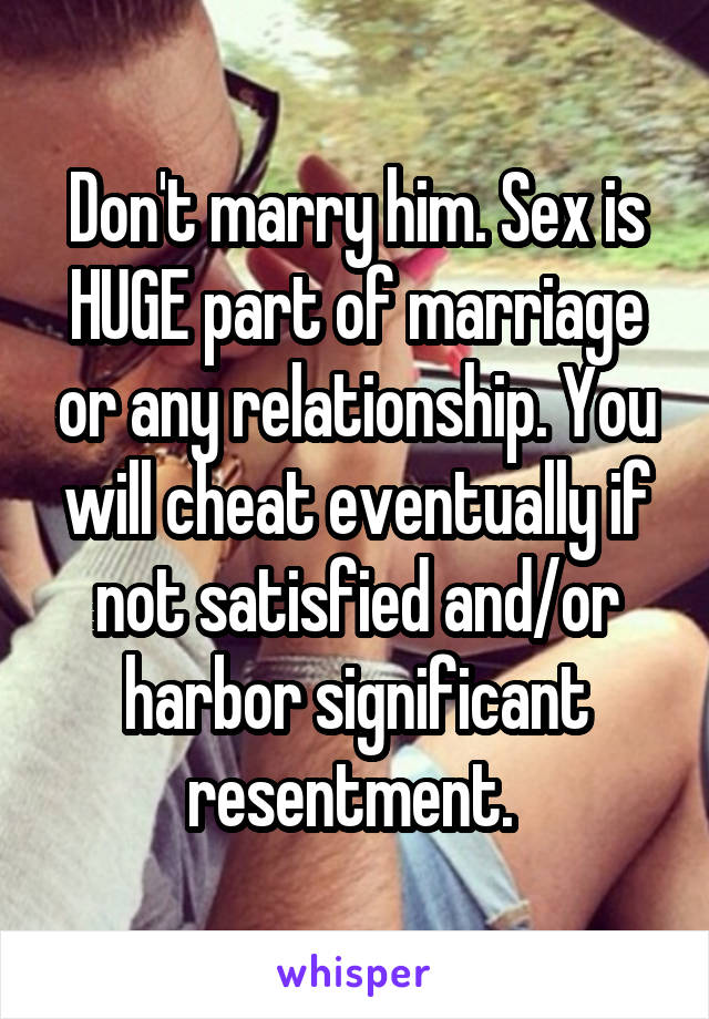 Don't marry him. Sex is HUGE part of marriage or any relationship. You will cheat eventually if not satisfied and/or harbor significant resentment. 