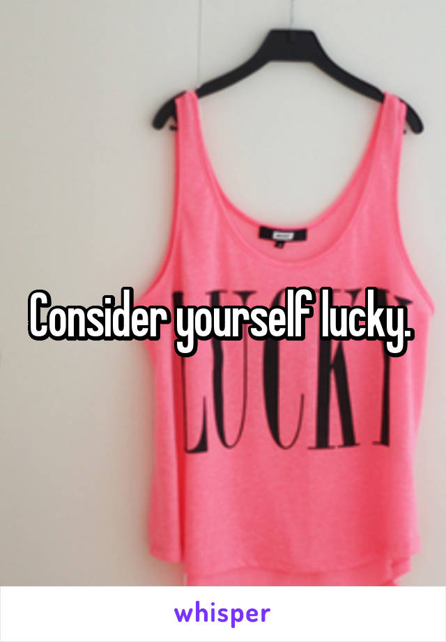 Consider yourself lucky. 