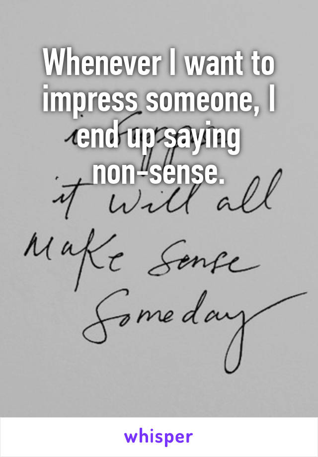 Whenever I want to impress someone, I end up saying non-sense.





