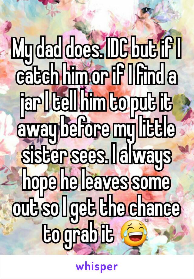 My dad does. IDC but if I catch him or if I find a jar I tell him to put it away before my little sister sees. I always hope he leaves some out so I get the chance to grab it 😂