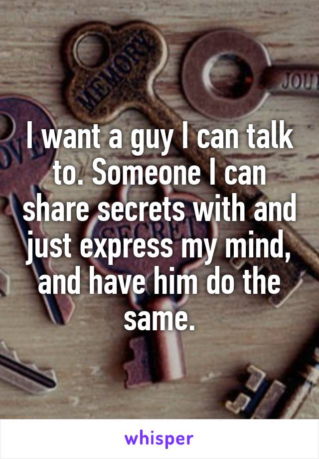 I want a guy I can talk to. Someone I can share secrets with and just express my mind, and have him do the same.