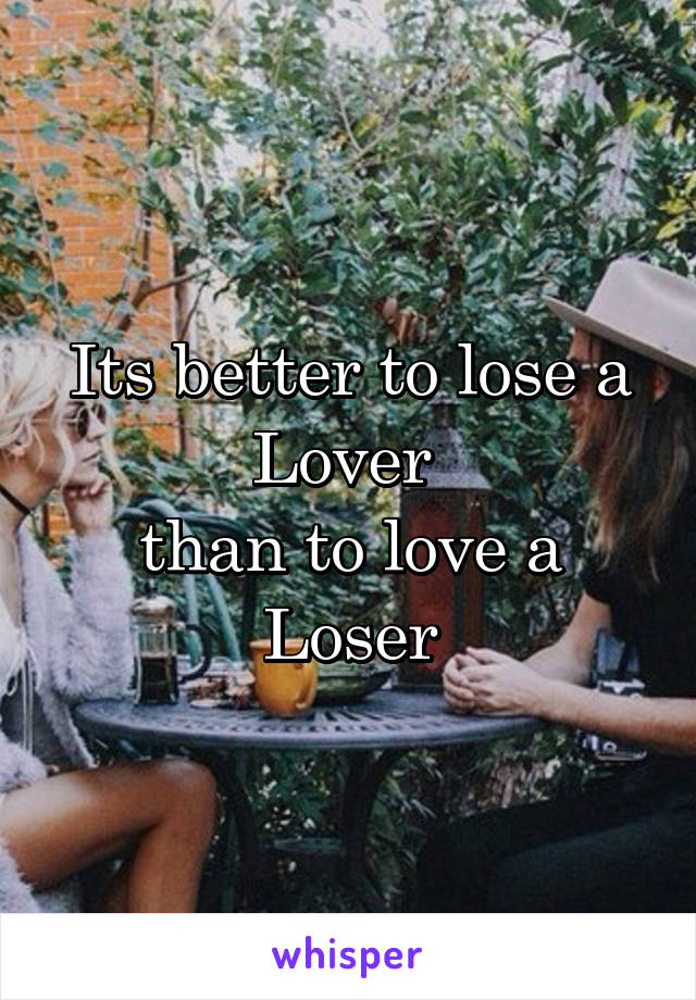 Its better to lose a Lover 
than to love a
Loser