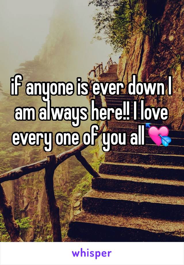 if anyone is ever down I am always here!! I love every one of you all💘