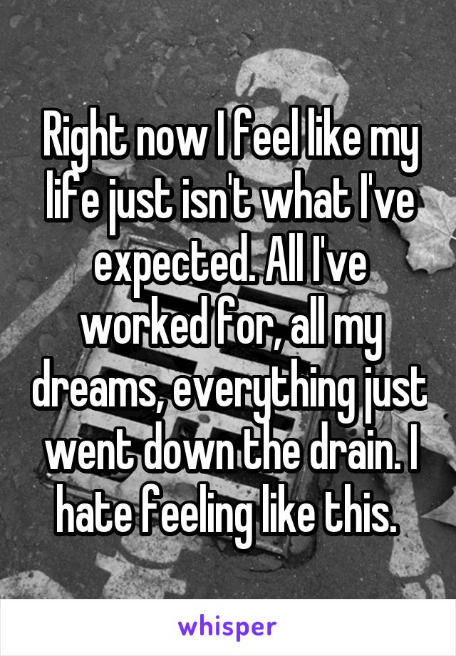 Right now I feel like my life just isn't what I've expected. All I've worked for, all my dreams, everything just went down the drain. I hate feeling like this. 