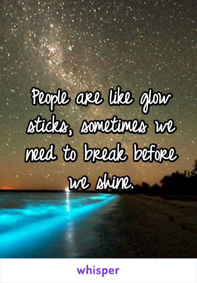 People are like glow sticks, sometimes we need to break before we shine.