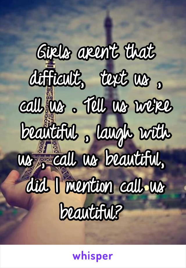 Girls aren't that difficult,  text us , call us . Tell us we're beautiful , laugh with us , call us beautiful,  did I mention call us beautiful? 