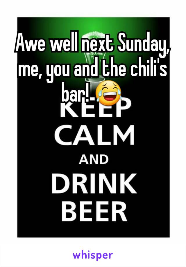 Awe well next Sunday, me, you and the chili's bar! 😂