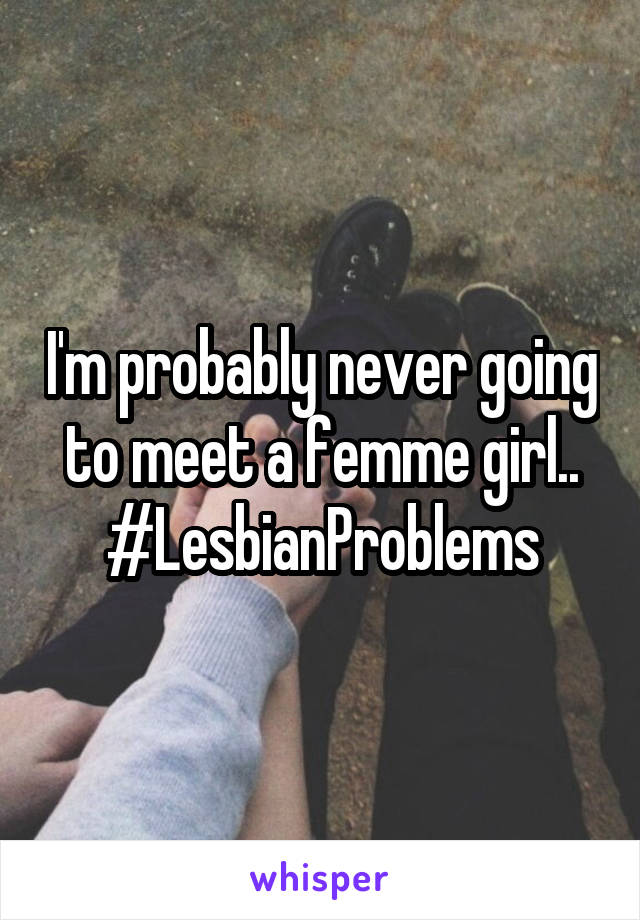 I'm probably never going to meet a femme girl..
#LesbianProblems