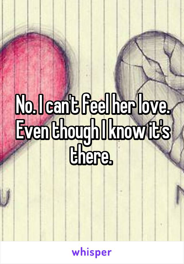 No. I can't feel her love. Even though I know it's there. 