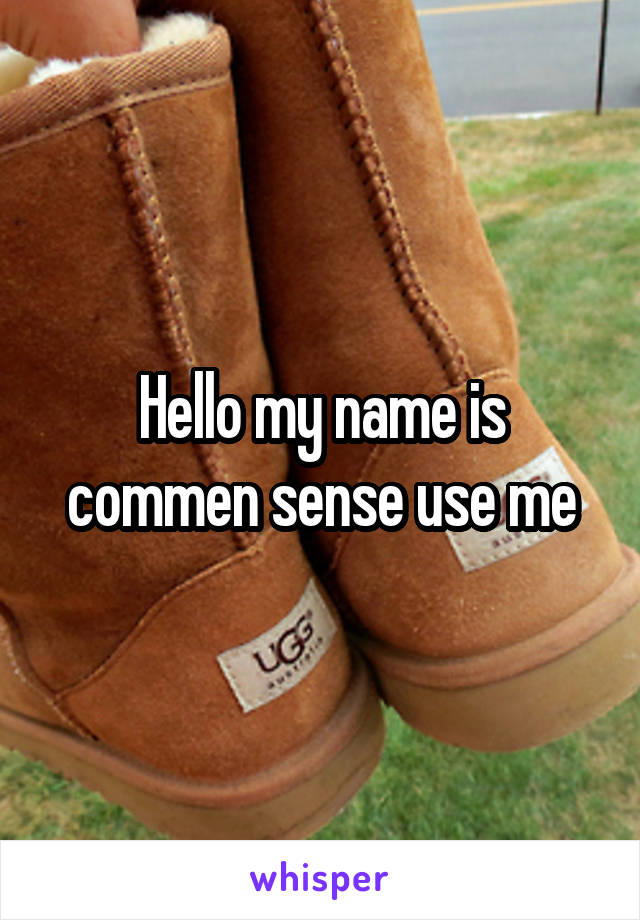 Hello my name is commen sense use me