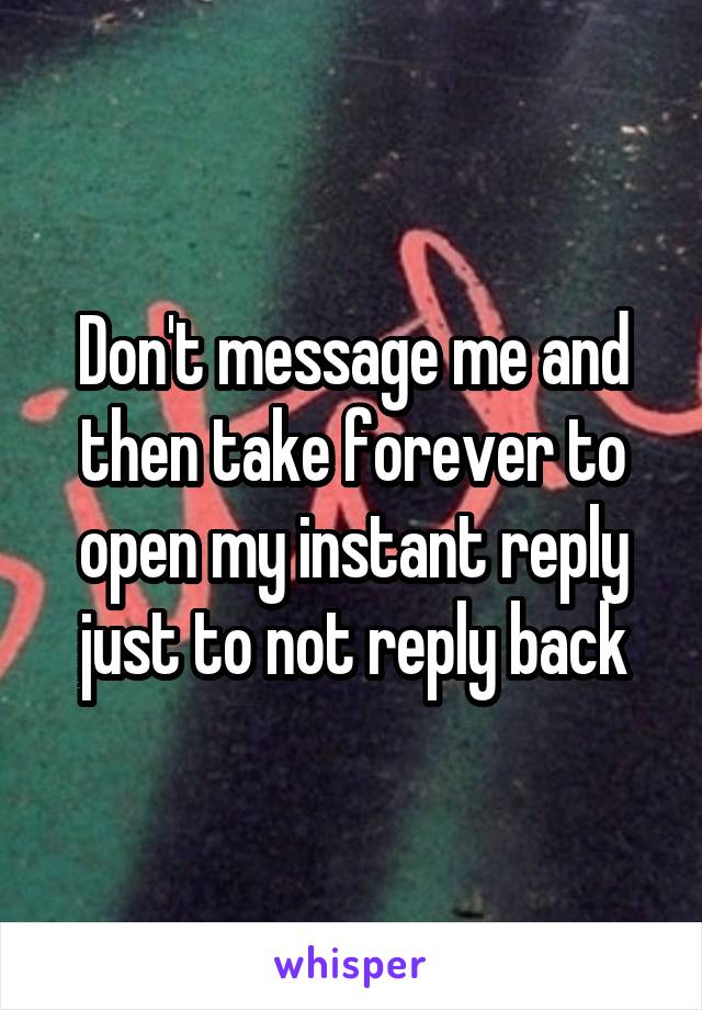 Don't message me and then take forever to open my instant reply just to not reply back