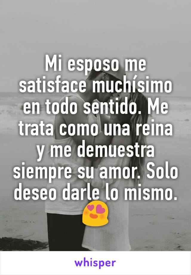 Mi esposo me satisface muchísimo en todo sentido. Me trata como una reina y me demuestra siempre su amor. Solo deseo darle lo mismo. 😍