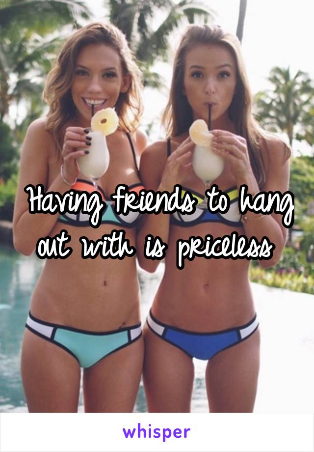 Having friends to hang out with is priceless 