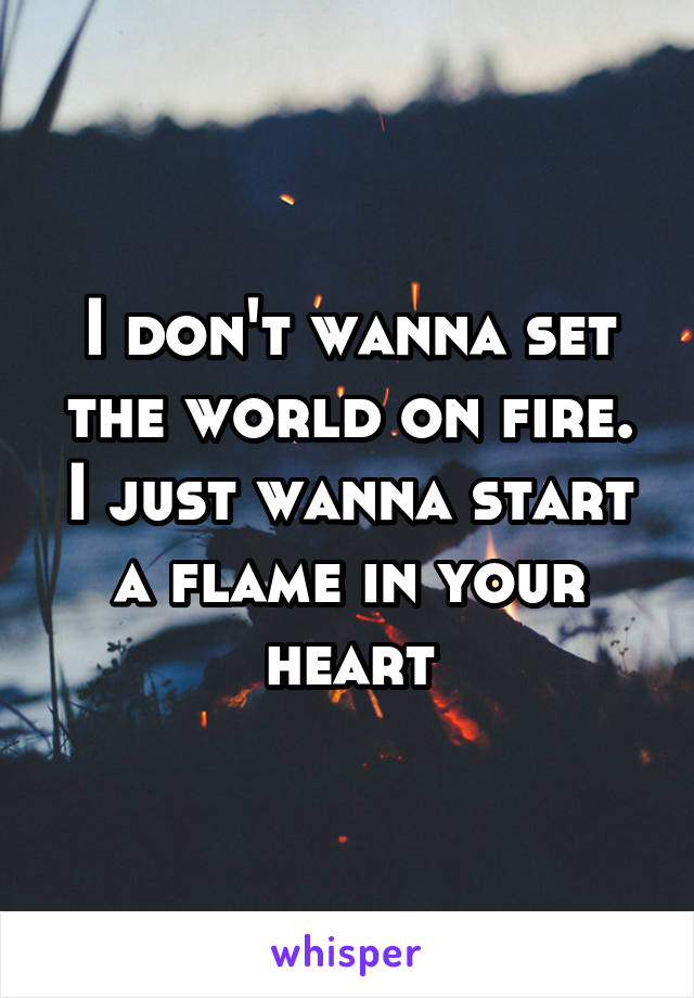 I don't wanna set the world on fire. I just wanna start a flame in your heart