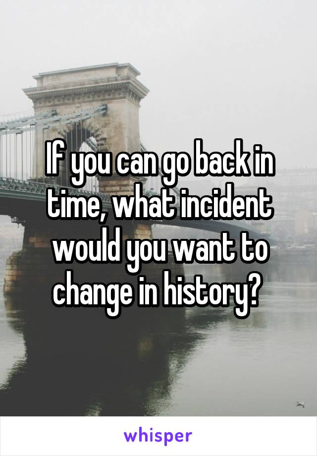 If you can go back in time, what incident would you want to change in history? 