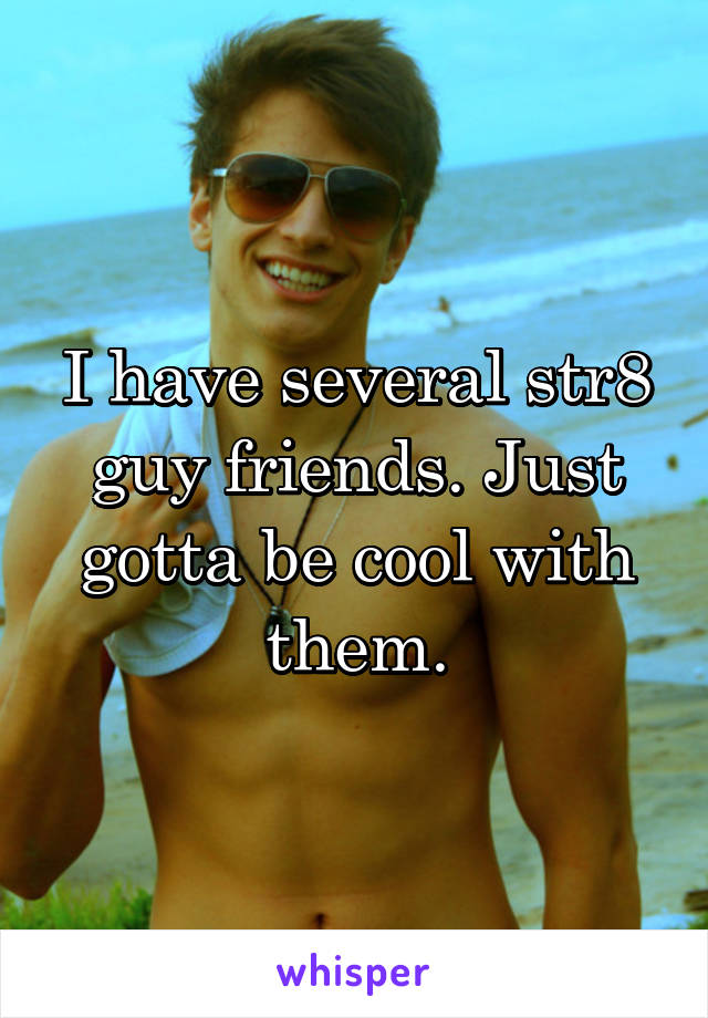 I have several str8 guy friends. Just gotta be cool with them.