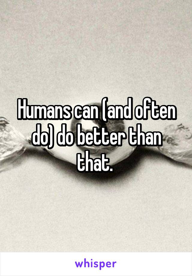 Humans can (and often do) do better than that. 