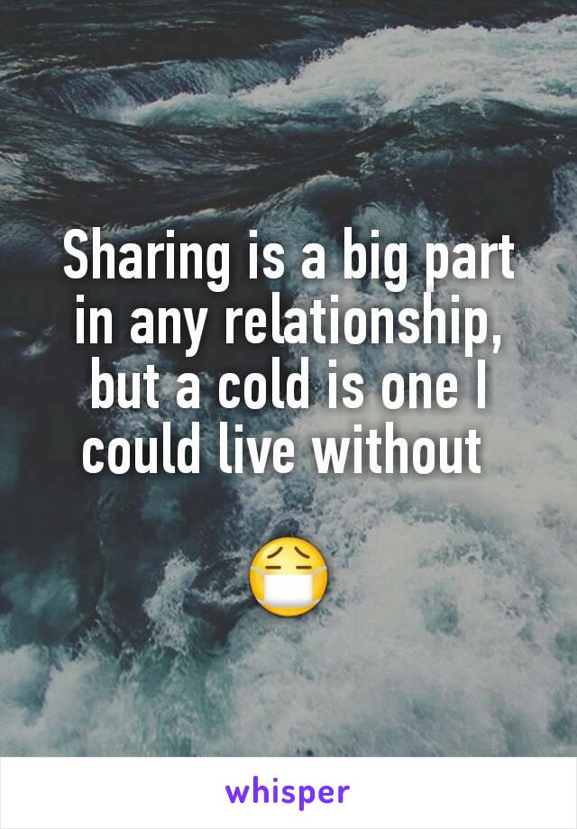 Sharing is a big part in any relationship, but a cold is one I could live without 

😷