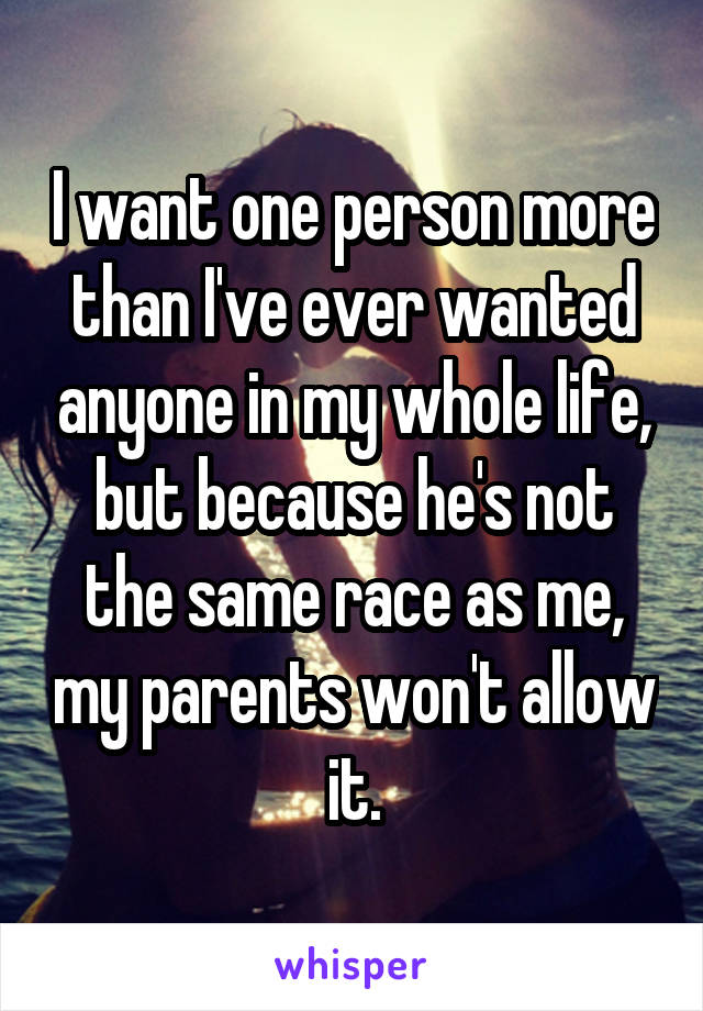 I want one person more than I've ever wanted anyone in my whole life, but because he's not the same race as me, my parents won't allow it.