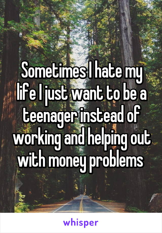 Sometimes I hate my life I just want to be a teenager instead of working and helping out with money problems 