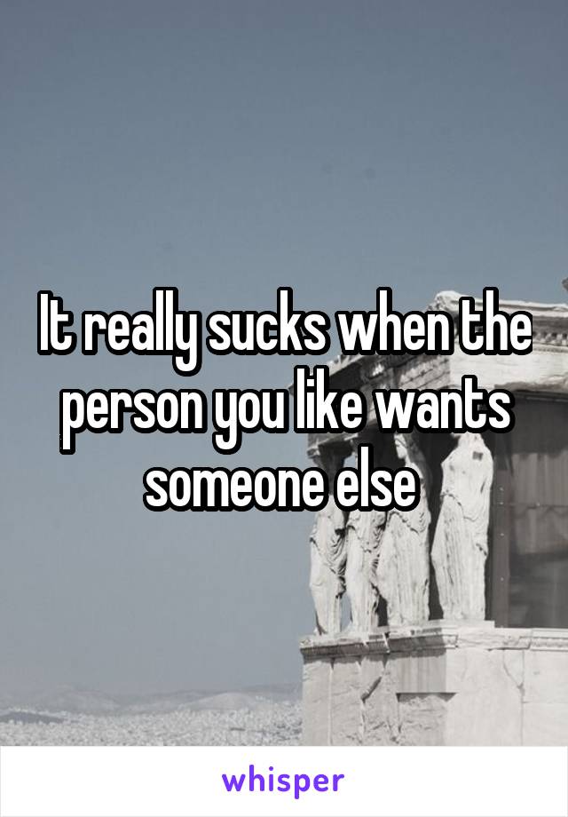 It really sucks when the person you like wants someone else 