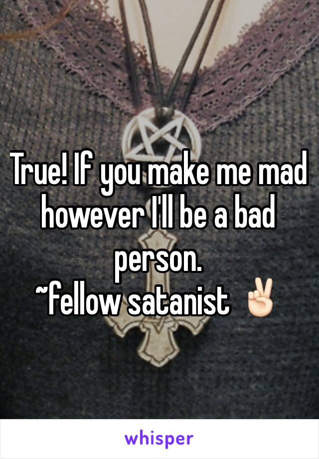 True! If you make me mad however I'll be a bad person.
~fellow satanist ✌🏻️