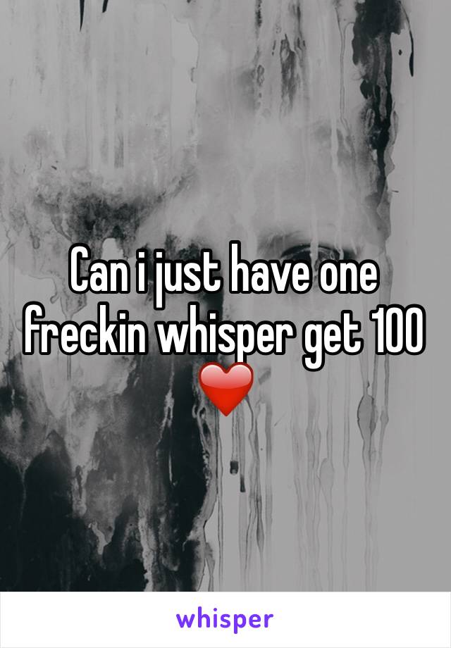 Can i just have one freckin whisper get 100 ❤️