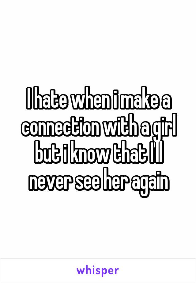 I hate when i make a connection with a girl but i know that I'll never see her again