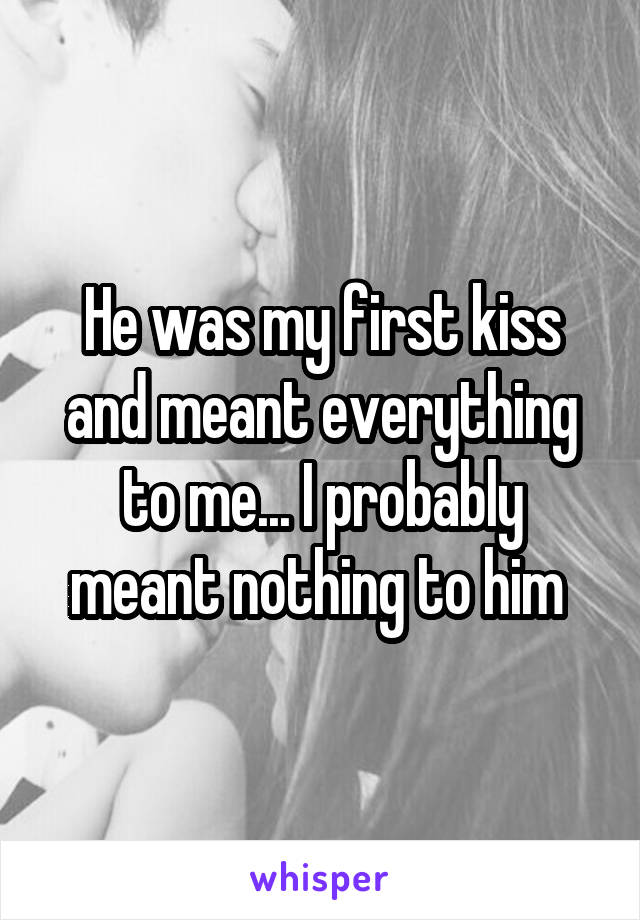 He was my first kiss and meant everything to me... I probably meant nothing to him 